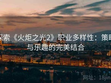 探索《火炬之光2》职业多样性：策略与乐趣的完美结合