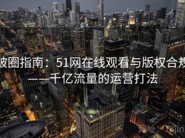破圈指南：51网在线观看与版权合规——千亿流量的运营打法
