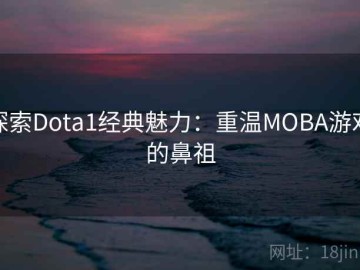 探索Dota1经典魅力：重温MOBA游戏的鼻祖
