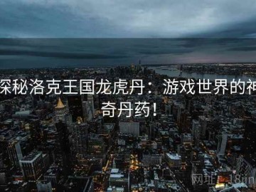 探秘洛克王国龙虎丹：游戏世界的神奇丹药！
