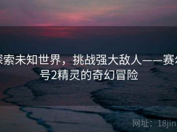 探索未知世界，挑战强大敌人——赛尔号2精灵的奇幻冒险