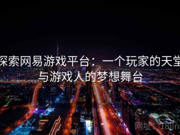 探索网易游戏平台：一个玩家的天堂与游戏人的梦想舞台