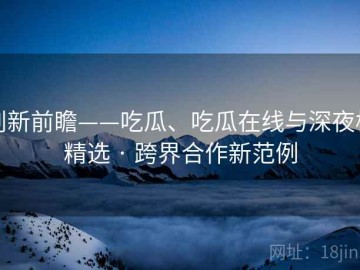 创新前瞻——吃瓜、吃瓜在线与深夜档精选 · 跨界合作新范例