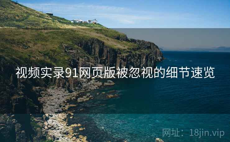 视频实录91网页版被忽视的细节速览