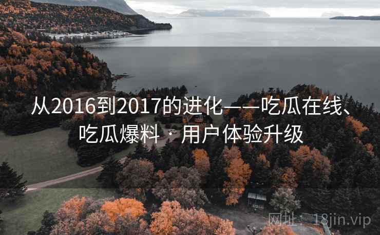 从2016到2017的进化——吃瓜在线、吃瓜爆料 · 用户体验升级