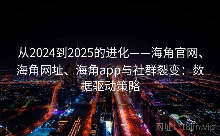 从2024到2025的进化——海角官网、海角网址、海角app与社群裂变：数据驱动策略