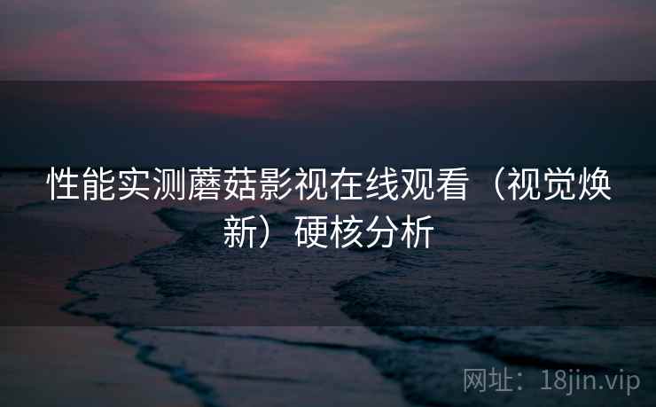 性能实测蘑菇影视在线观看（视觉焕新）硬核分析