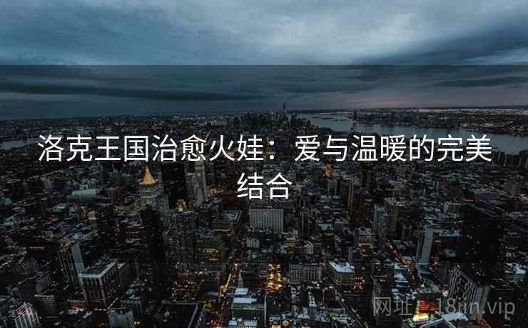 洛克王国治愈火娃：爱与温暖的完美结合