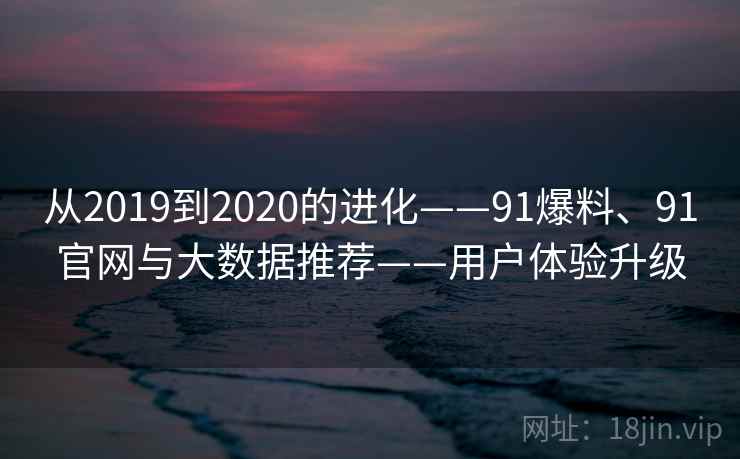 从2019到2020的进化——91爆料、91官网与大数据推荐——用户体验升级