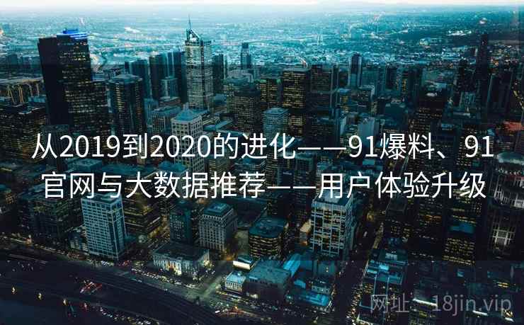 从2019到2020的进化——91爆料、91官网与大数据推荐——用户体验升级