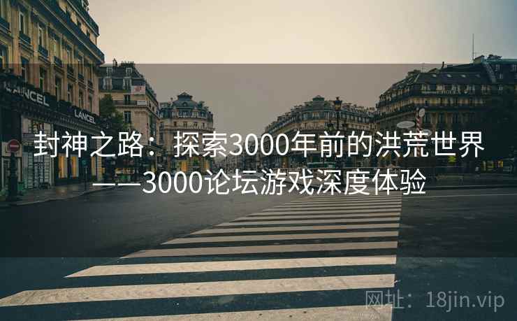 封神之路：探索3000年前的洪荒世界——3000论坛游戏深度体验