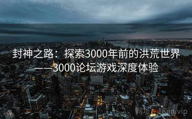 封神之路：探索3000年前的洪荒世界——3000论坛游戏深度体验
