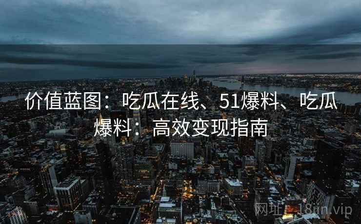 价值蓝图：吃瓜在线、51爆料、吃瓜爆料：高效变现指南