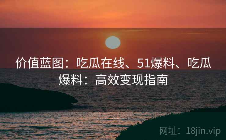 价值蓝图：吃瓜在线、51爆料、吃瓜爆料：高效变现指南