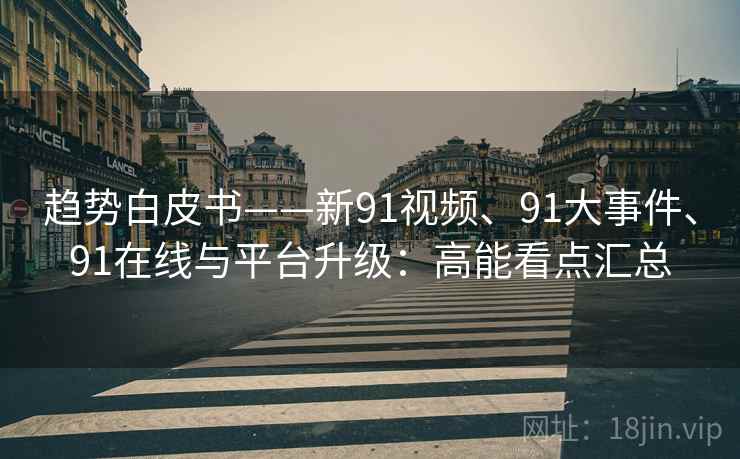 趋势白皮书——新91视频、91大事件、91在线与平台升级：高能看点汇总