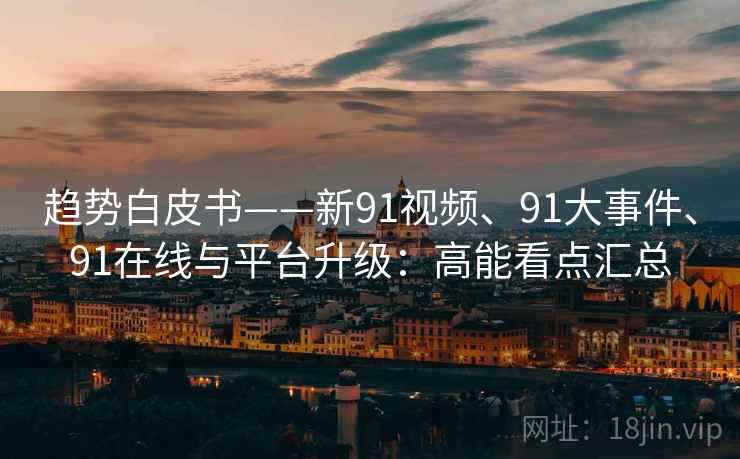 趋势白皮书——新91视频、91大事件、91在线与平台升级：高能看点汇总