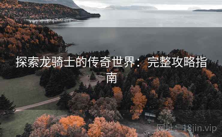 探索龙骑士的传奇世界：完整攻略指南