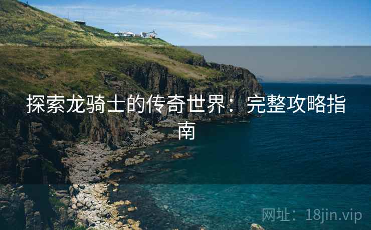探索龙骑士的传奇世界：完整攻略指南