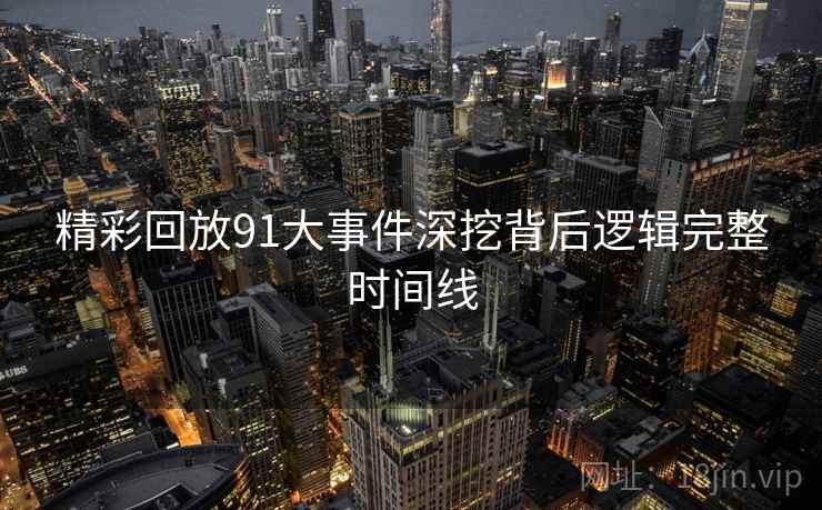 精彩回放91大事件深挖背后逻辑完整时间线
