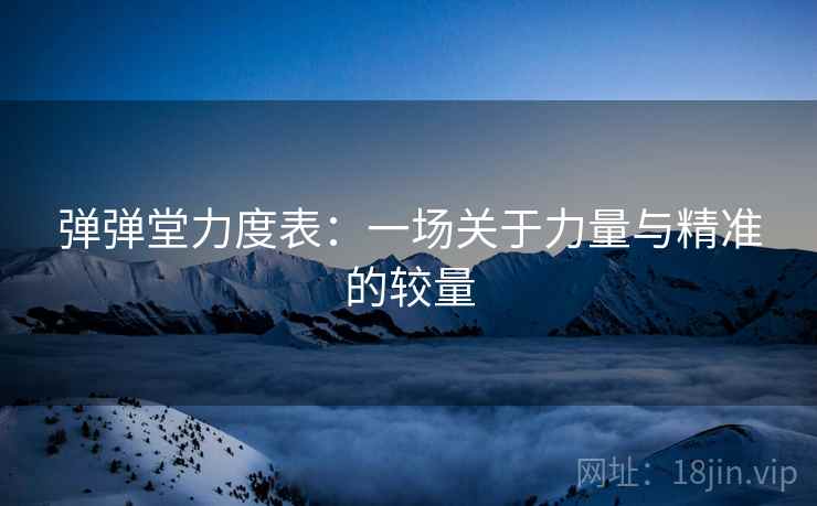 弹弹堂力度表：一场关于力量与精准的较量