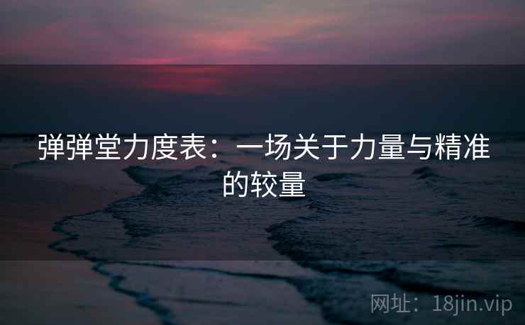 弹弹堂力度表：一场关于力量与精准的较量
