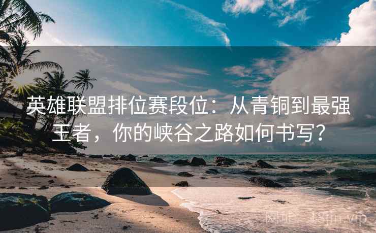 英雄联盟排位赛段位：从青铜到最强王者，你的峡谷之路如何书写？