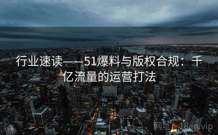 行业速读——51爆料与版权合规：千亿流量的运营打法