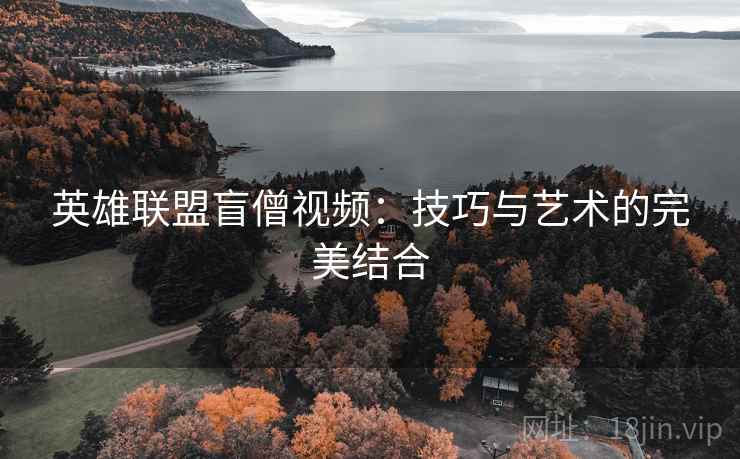 英雄联盟盲僧视频：技巧与艺术的完美结合