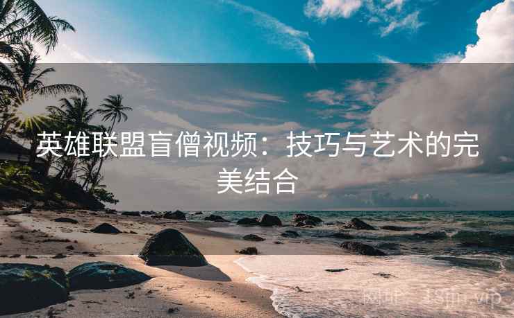英雄联盟盲僧视频：技巧与艺术的完美结合