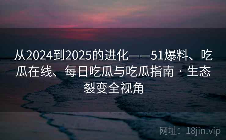 从2024到2025的进化——51爆料、吃瓜在线、每日吃瓜与吃瓜指南 · 生态裂变全视角