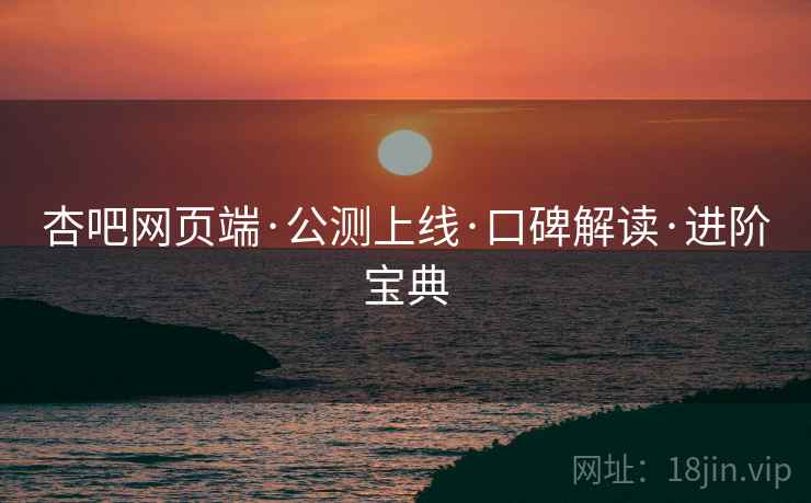 杏吧网页端·公测上线·口碑解读·进阶宝典