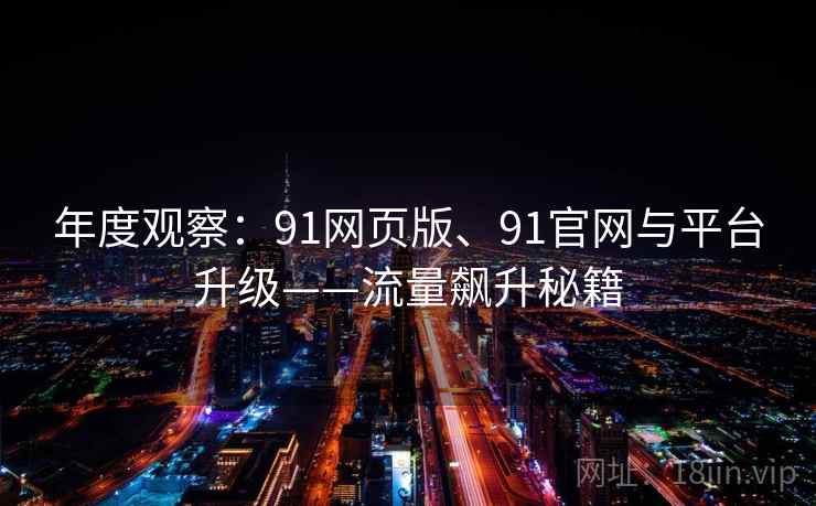 年度观察：91网页版、91官网与平台升级——流量飙升秘籍