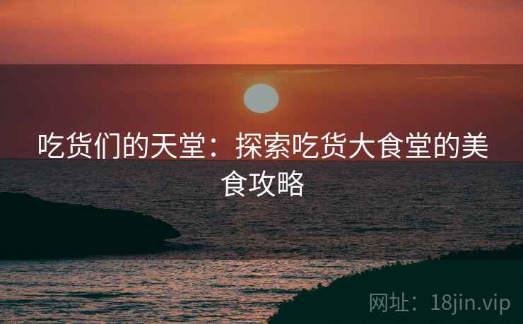 吃货们的天堂：探索吃货大食堂的美食攻略