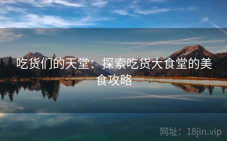 吃货们的天堂：探索吃货大食堂的美食攻略