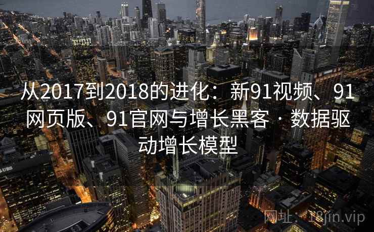 从2017到2018的进化：新91视频、91网页版、91官网与增长黑客 · 数据驱动增长模型