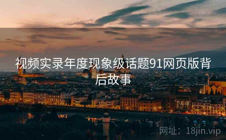 视频实录年度现象级话题91网页版背后故事