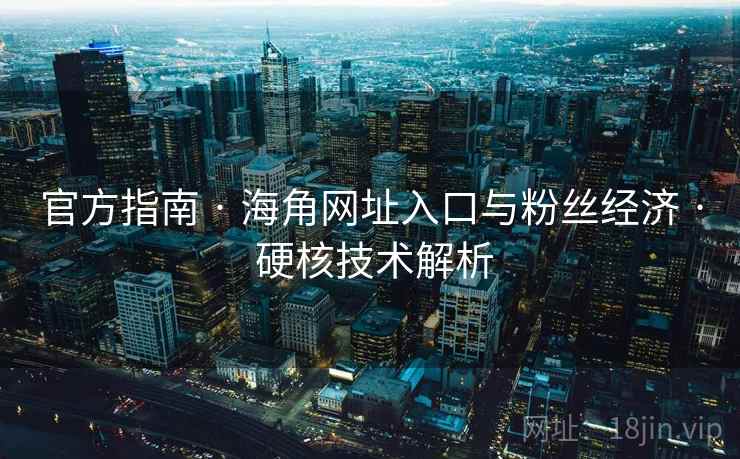 官方指南 · 海角网址入口与粉丝经济 · 硬核技术解析