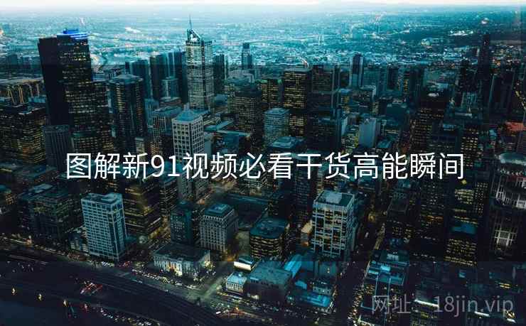 图解新91视频必看干货高能瞬间
