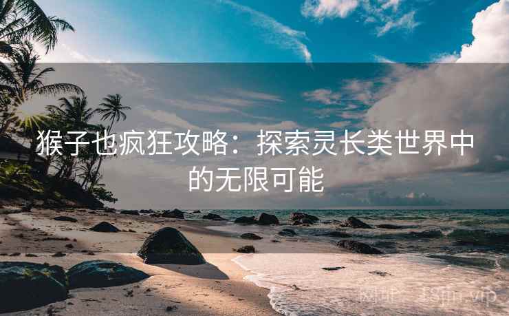 猴子也疯狂攻略：探索灵长类世界中的无限可能