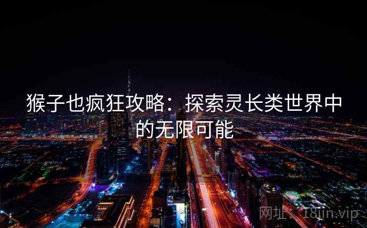 猴子也疯狂攻略：探索灵长类世界中的无限可能