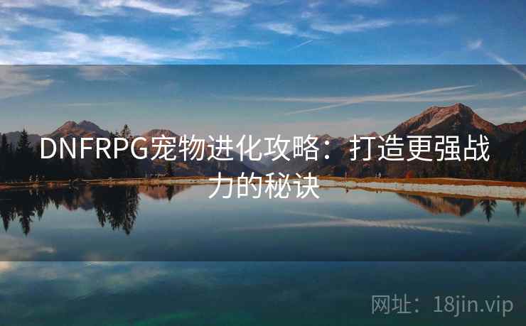 DNFRPG宠物进化攻略：打造更强战力的秘诀