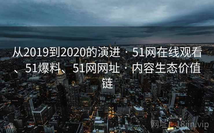 从2019到2020的演进 · 51网在线观看、51爆料、51网网址 · 内容生态价值链