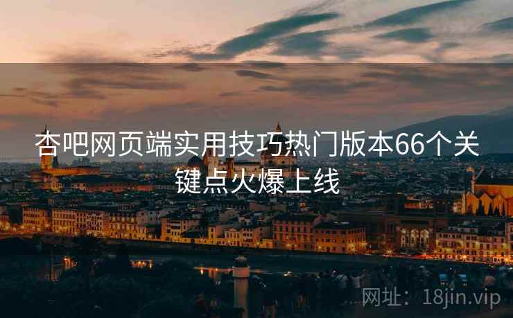 杏吧网页端实用技巧热门版本66个关键点火爆上线