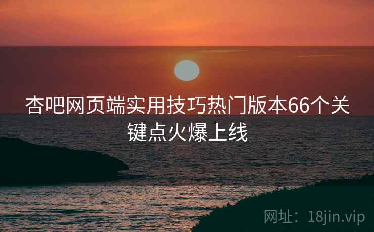 杏吧网页端实用技巧热门版本66个关键点火爆上线