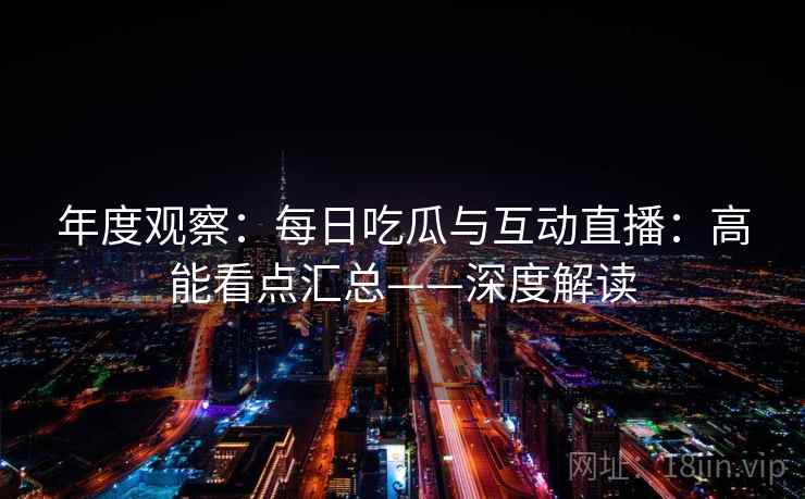 年度观察：每日吃瓜与互动直播：高能看点汇总——深度解读