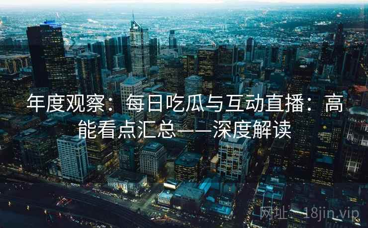 年度观察：每日吃瓜与互动直播：高能看点汇总——深度解读