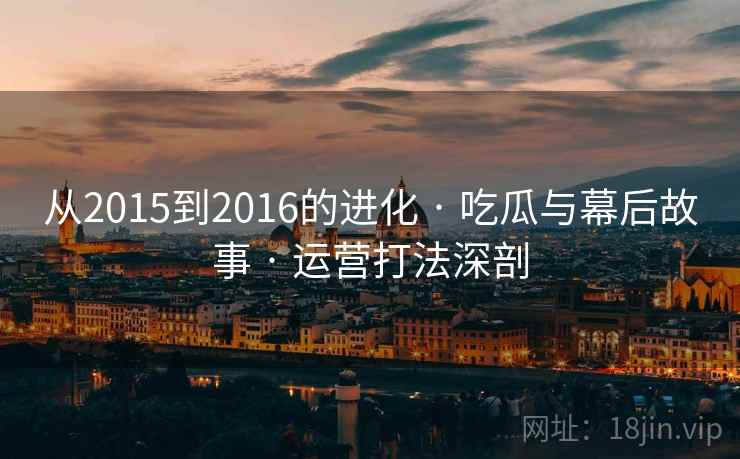 从2015到2016的进化 · 吃瓜与幕后故事 · 运营打法深剖