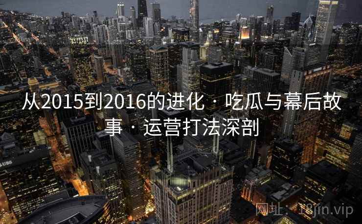 从2015到2016的进化 · 吃瓜与幕后故事 · 运营打法深剖