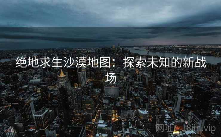 绝地求生沙漠地图：探索未知的新战场