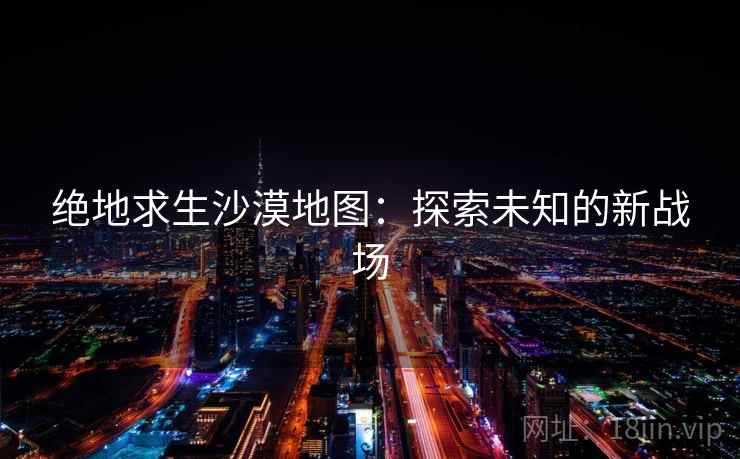 绝地求生沙漠地图：探索未知的新战场